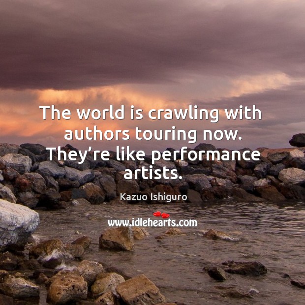 The world is crawling with  authors touring now. They’re like performance artists. Kazuo Ishiguro Picture Quote
