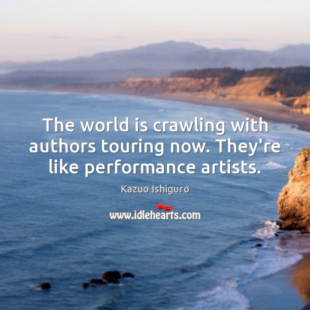 The world is crawling with authors touring now. They’re like performance artists. Kazuo Ishiguro Picture Quote