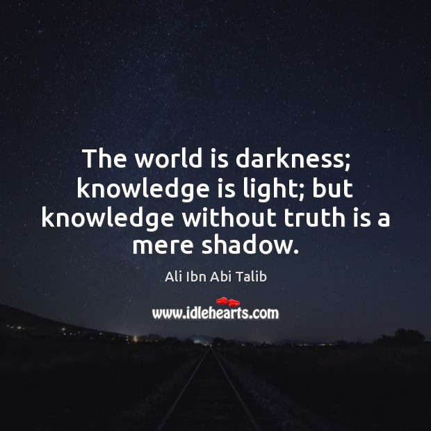 The world is darkness; knowledge is light; but knowledge without truth is a mere shadow. Ali Ibn Abi Talib Picture Quote