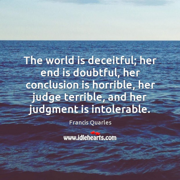 The world is deceitful; her end is doubtful, her conclusion is horrible, Francis Quarles Picture Quote
