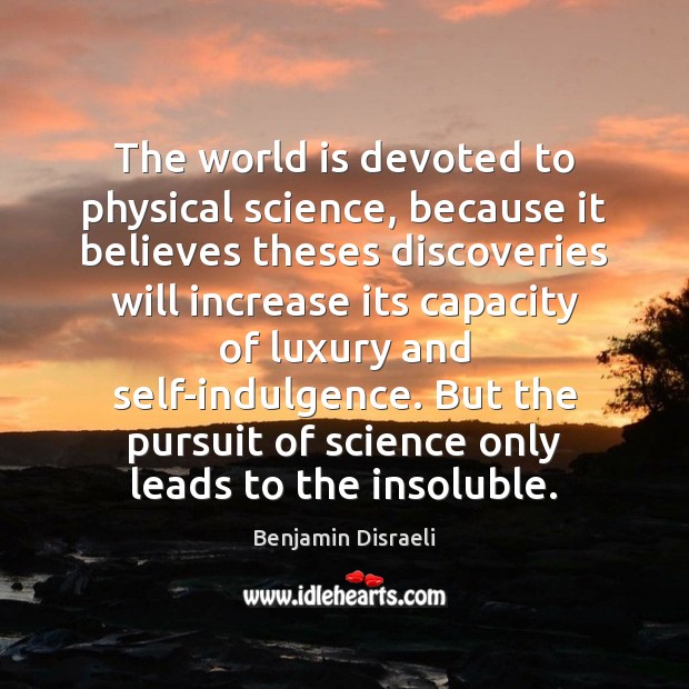 The world is devoted to physical science, because it believes theses discoveries Benjamin Disraeli Picture Quote