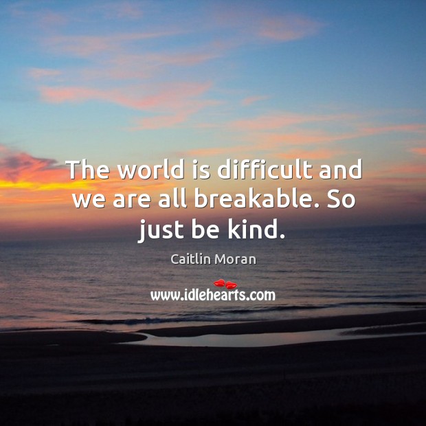 The world is difficult and we are all breakable. So just be kind. Caitlin Moran Picture Quote