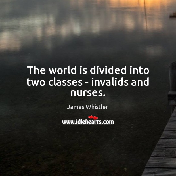 The world is divided into two classes – invalids and nurses. James Whistler Picture Quote