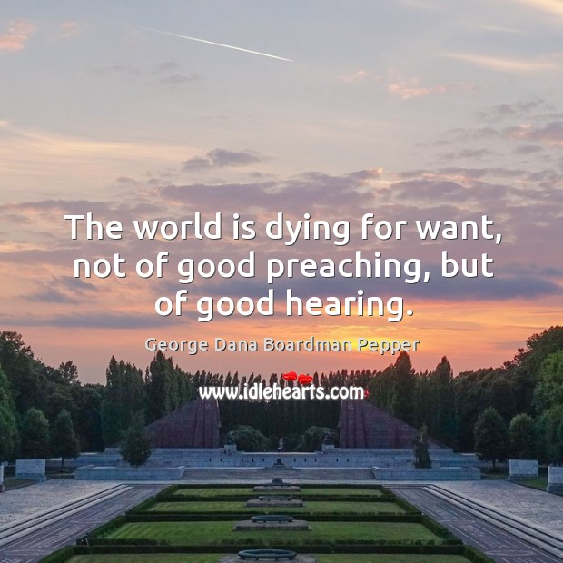 The world is dying for want, not of good preaching, but of good hearing. George Dana Boardman Pepper Picture Quote