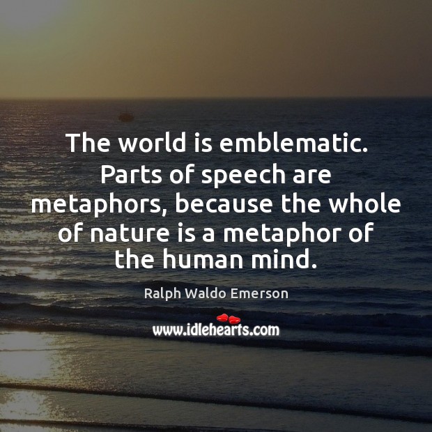 The world is emblematic. Parts of speech are metaphors, because the whole 