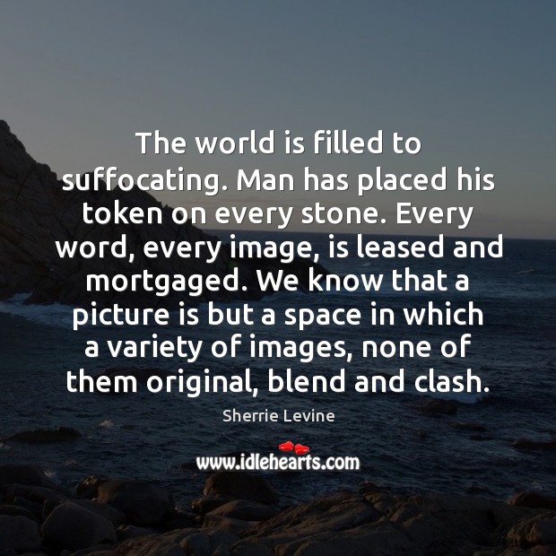 The world is filled to suffocating. Man has placed his token on Sherrie Levine Picture Quote