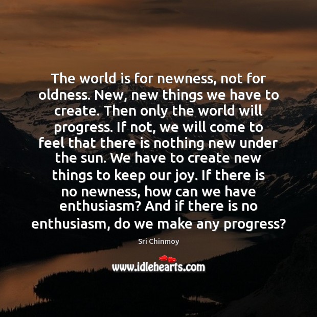 The world is for newness, not for oldness. New, new things we Sri Chinmoy Picture Quote
