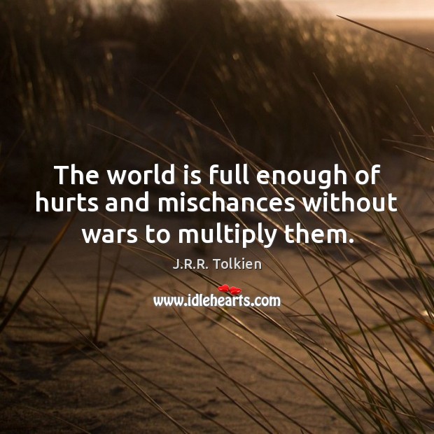 The world is full enough of hurts and mischances without wars to multiply them. J.R.R. Tolkien Picture Quote