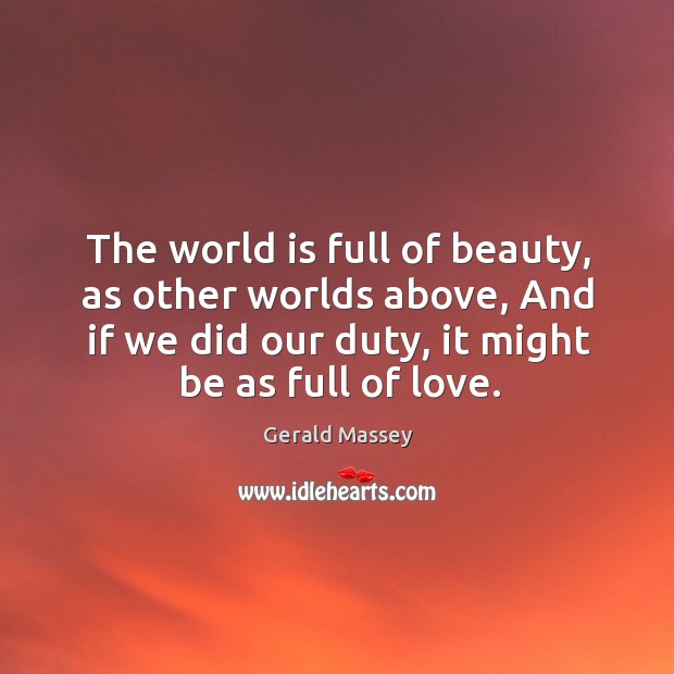 The world is full of beauty, as other worlds above, and if we did our duty, it might be as full of love. 