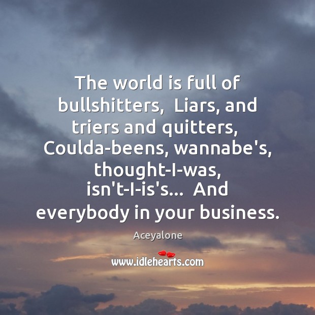 The world is full of bullshitters,  Liars, and triers and quitters,  Coulda-beens, 