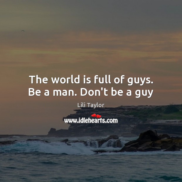 The world is full of guys. Be a man. Don’t be a guy Lili Taylor Picture Quote