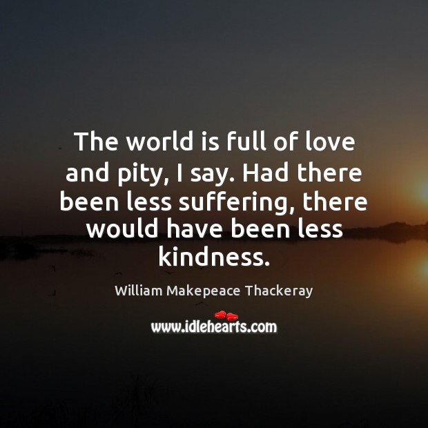 The world is full of love and pity, I say. Had there William Makepeace Thackeray Picture Quote