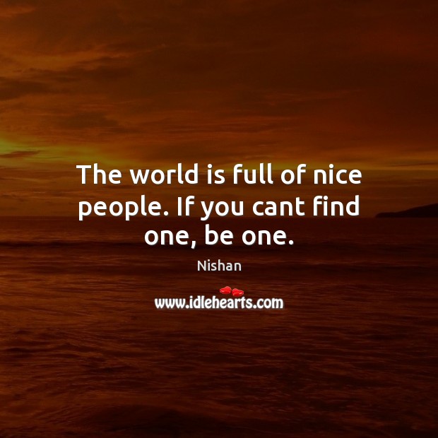 The world is full of nice people. If you cant find one, be one. Nishan Picture Quote