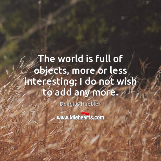 The world is full of objects, more or less interesting; I do not wish to add any more. Douglas Huebler Picture Quote