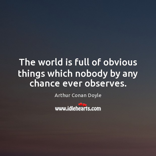 The world is full of obvious things which nobody by any chance ever observes. Arthur Conan Doyle Picture Quote