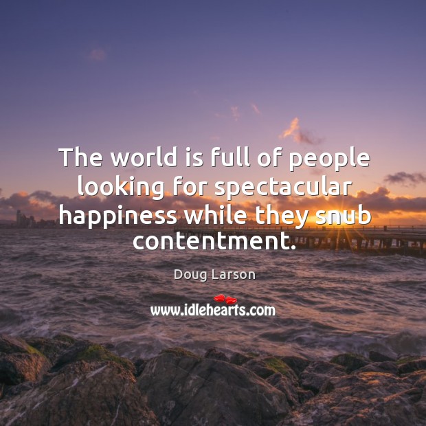 The world is full of people looking for spectacular happiness while they snub contentment. Doug Larson Picture Quote