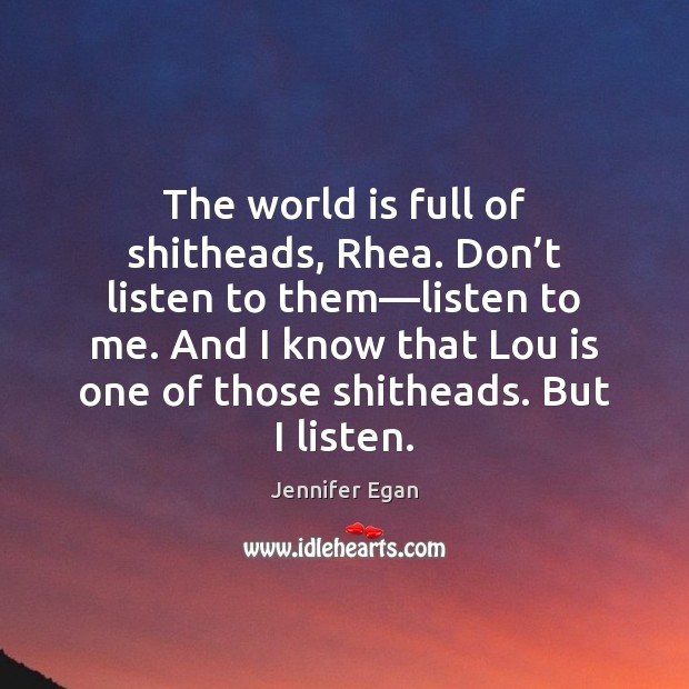 The world is full of shitheads, Rhea. Don’t listen to them— Jennifer Egan Picture Quote
