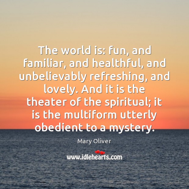 The world is: fun, and familiar, and healthful, and unbelievably refreshing, and Mary Oliver Picture Quote