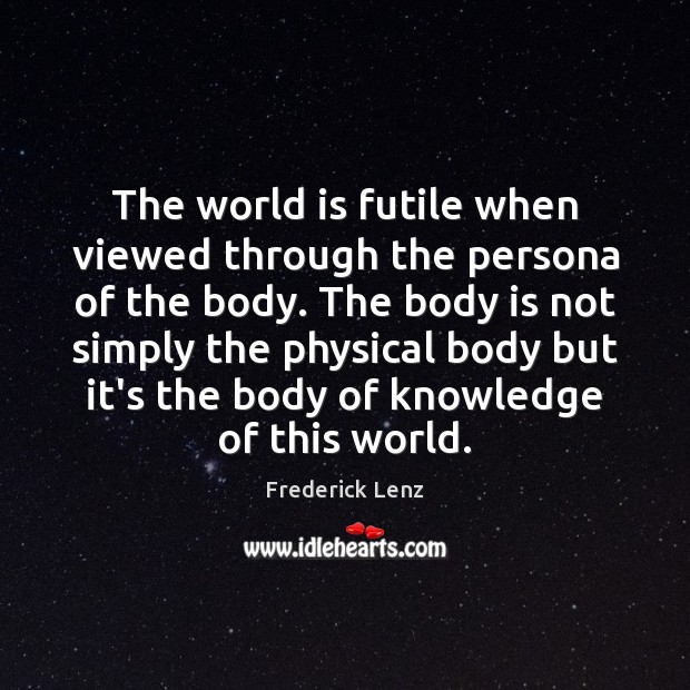 The world is futile when viewed through the persona of the body. Image