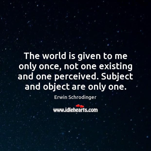 The world is given to me only once, not one existing and Erwin Schrodinger Picture Quote