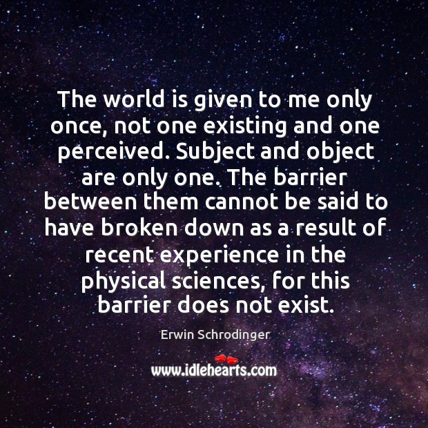 The world is given to me only once, not one existing and one perceived. Subject and object are only one. Erwin Schrodinger Picture Quote