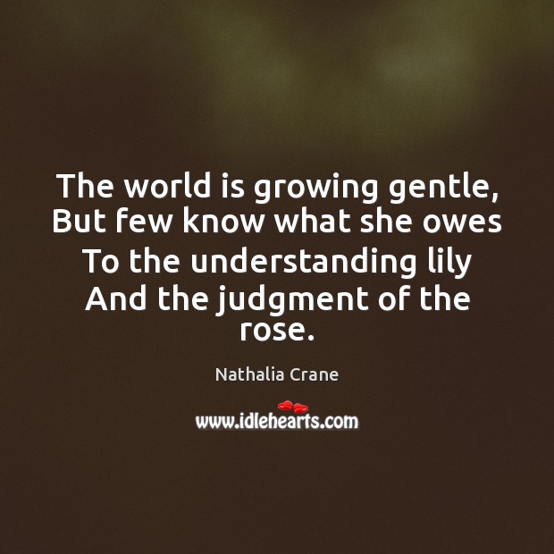 The world is growing gentle, But few know what she owes To Nathalia Crane Picture Quote