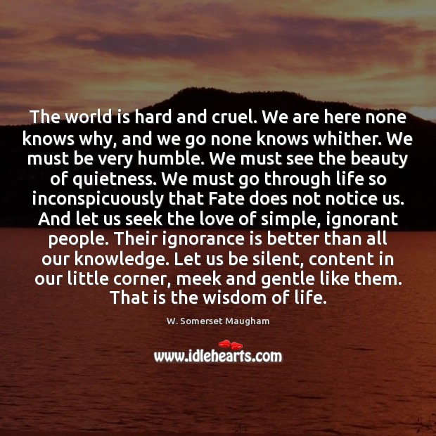 The world is hard and cruel. We are here none knows why, W. Somerset Maugham Picture Quote