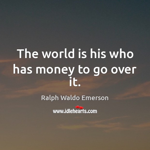 The world is his who has money to go over it. Ralph Waldo Emerson Picture Quote