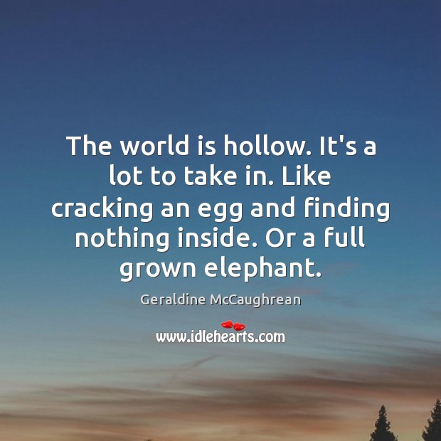 The world is hollow. It’s a lot to take in. Like cracking Geraldine McCaughrean Picture Quote