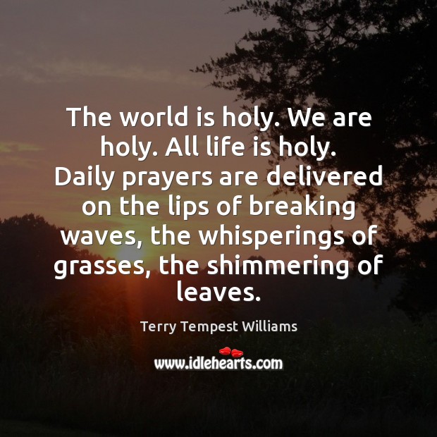 The world is holy. We are holy. All life is holy. Daily Terry Tempest Williams Picture Quote