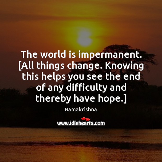 The world is impermanent. [All things change. Knowing this helps you see Image