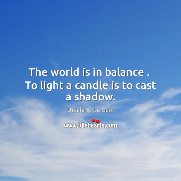 The world is in balance .  To light a candle is to cast a shadow. Ursula K. Le Guin Picture Quote