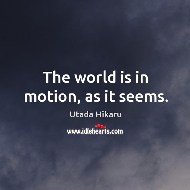 The world is in motion, as it seems. Utada Hikaru Picture Quote