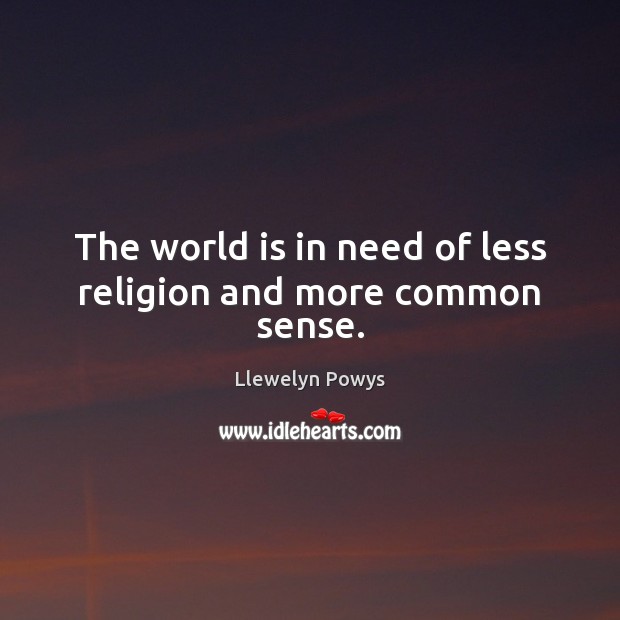 The world is in need of less religion and more common sense. Llewelyn Powys Picture Quote