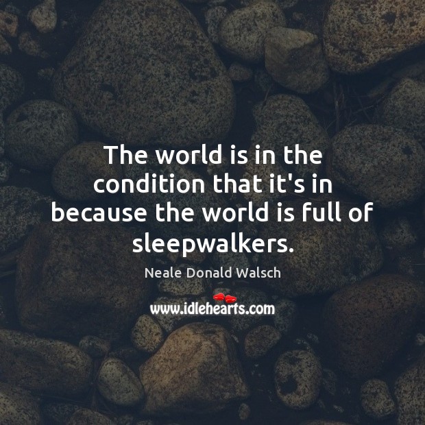 The world is in the condition that it’s in because the world is full of sleepwalkers. Neale Donald Walsch Picture Quote