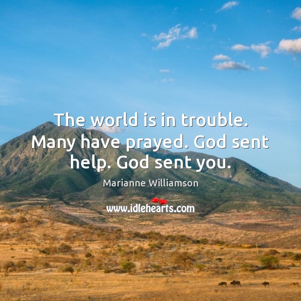 The world is in trouble. Many have prayed. God sent help. God sent you. Marianne Williamson Picture Quote