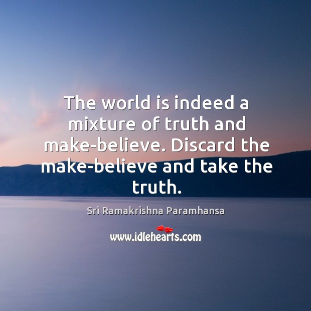 The world is indeed a mixture of truth and make-believe. Discard the make-believe and take the truth. Sri Ramakrishna Paramhansa Picture Quote