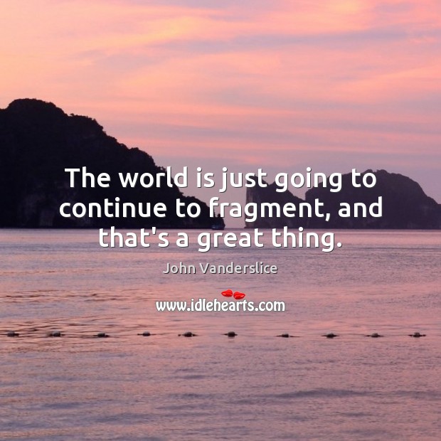 The world is just going to continue to fragment, and that’s a great thing. John Vanderslice Picture Quote