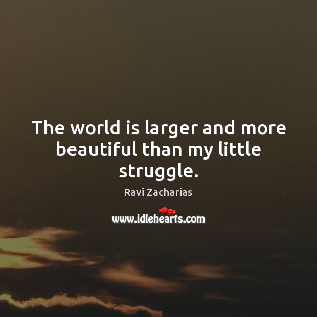 The world is larger and more beautiful than my little struggle. Ravi Zacharias Picture Quote
