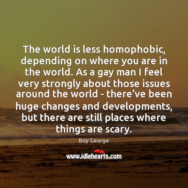 The world is less homophobic, depending on where you are in the Boy George Picture Quote