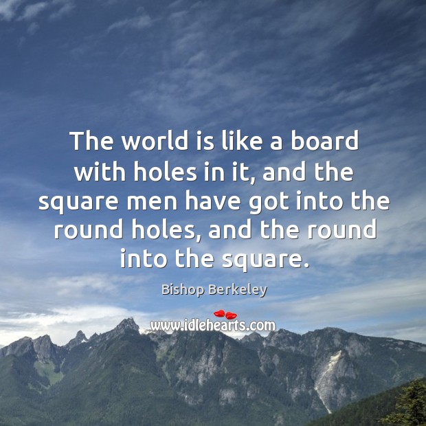 The world is like a board with holes in it, and the square men have got into the round holes Bishop Berkeley Picture Quote