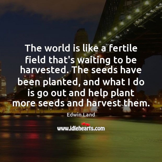 The world is like a fertile field that’s waiting to be harvested. Edwin Land Picture Quote