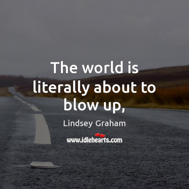The world is literally about to blow up, Lindsey Graham Picture Quote