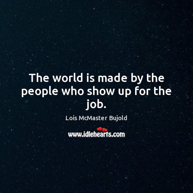 The world is made by the people who show up for the job. Lois McMaster Bujold Picture Quote