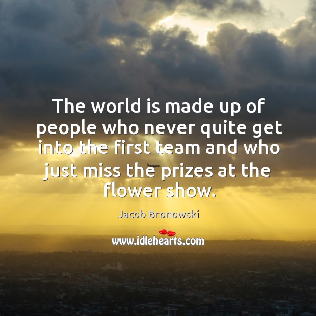 The world is made up of people who never quite get into the first team and who just miss the prizes at the flower show. Image