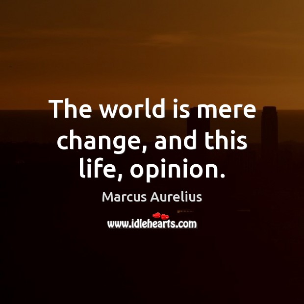 The world is mere change, and this life, opinion. Marcus Aurelius Picture Quote