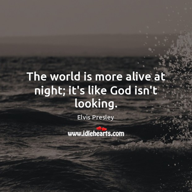 The world is more alive at night; it’s like God isn’t looking. Image