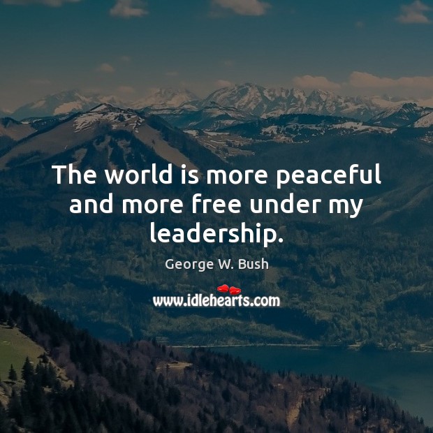 The world is more peaceful and more free under my leadership. George W. Bush Picture Quote