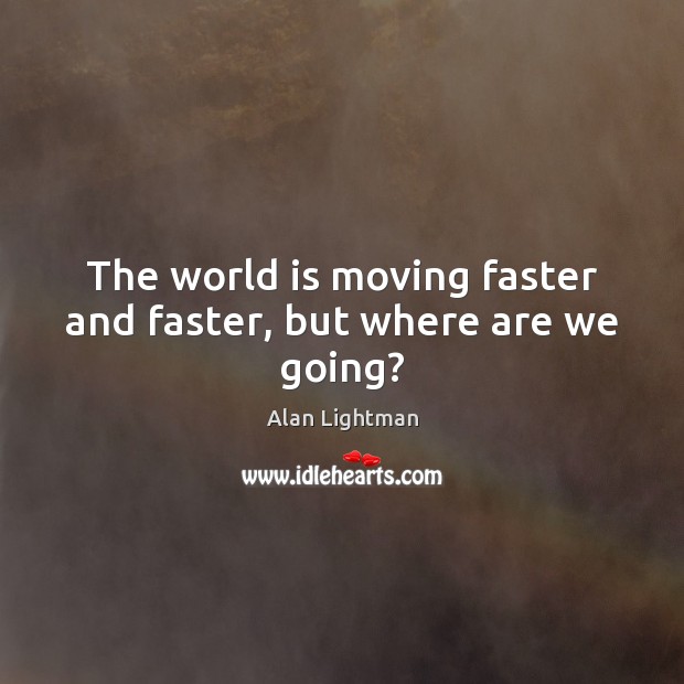 The world is moving faster and faster, but where are we going? Alan Lightman Picture Quote