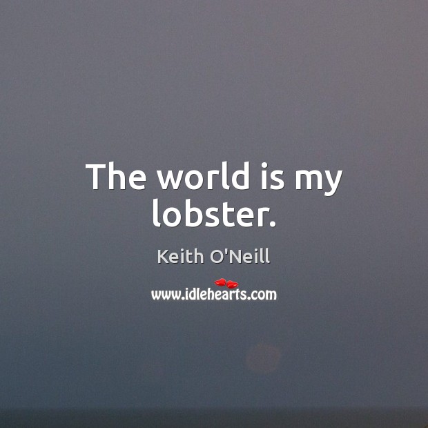 The world is my lobster. Keith O’Neill Picture Quote